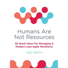 Humans Are Not Resources: 50 Great Ideas For Managing A Modern Lean - Agile Workforce