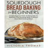 Sourdough Bread Baking for Beginners: Complete Beginner's Guide. No Baking Tools. No Experience. From Sourdough Starter to Delicious Home-Made Sourdou