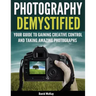 Photography Demystified: Your Guide to Gaining Creative Control and Taking Amazing Photographs!