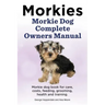Morkies. Morkie Dog Complete Owners Manual. Morkie dog book for care, costs, feeding, grooming, health and training.