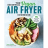 The Essential Vegan Air Fryer Cookbook: 75 Whole Food Recipes to Fry, Bake, and Roast