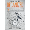 How to Be Organized: 7 Easy Steps to Master Organizing Your Life, Work Organization, Decluttering & Digital Organization