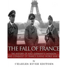 The Fall of France: The History of Nazi Germany's Invasion and Conquest of France During World War II