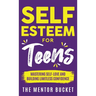 Self-Esteem for Teens: Mastering Self-Love and Building Limitless Confidence - A Proven Path to Transform Your Life and Achieve Your Dreams