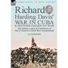 Richard Harding Davis' War in Cuba & Spanish-American War: the Articles, Letters and Experiences of One of America's Finest War Correspondents