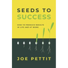 Seeds to Success: How to Produce Better Results in Life and at Work