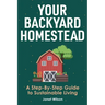 Your Backyard Homestead: A Step-By-Step Guide to Sustainable Living