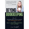 Beyond Bookkeeping: How to Partner with Your Clients, Add Tremendous Value, and Build a Profitable Business That Matters