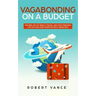 Vagabonding on a Budget: The New Art of World Travel and True Freedom: Live on Your Own Terms Without Being Rich