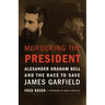 Murdering the President: Alexander Graham Bell and the Race to Save James Garfield