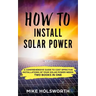 How to Install Solar Power: A Comprehensive Guide to Cost Effective Installations of Your Solar Power Needs (Two Books in One)