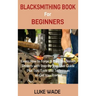 Blacksmithing Book for Beginners: Learn How to Forge 15 Easy Blacksmith Projects with Step By Step User Guide Plus Tips, Tools and Techniques to Get Y