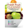 Fresh Fruit Cleanse: Detox, Lose Weight and Restore Your Health with Nature's Most Delicious Foods