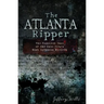The Atlanta Ripper: The Unsolved Case of the Gate City's Most Infamous Murders