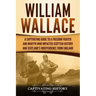 William Wallace: A Captivating Guide to a Freedom Fighter and Martyr Who Impacted Scottish History and Scotland's Independence from England
