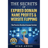 The Secrets of Expired Domain Names and Website Flipping: Work at home with 30+ ways to generate PASSIVE INCOME!
