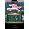 How Do I Do That in Lightroom?: The Quickest Ways to Do the Things You Want to Do, Right Now! (3rd Edition)