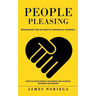 People Pleasing: Rediscover the Authentic Version of Yourself (How to Avoid People Pleasing and Achieve General Wellbeing)