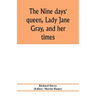The nine days' queen, Lady Jane Gray, and her times