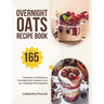 Overnight Oats Recipe Book: 165 Nutritious And Delicious Overnight Oats Creation in Jar for a Healthier Morning Start