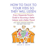 How to Talk to Your Kids so They Will Listen: Every Desperate Parent's Guide to Becoming a Better Listener and a Better Parent