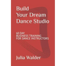 Build Your Dream Dance Studio: 60 Day Business Training For Dance Instructors