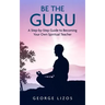 Be the Guru: A Step-By-Step Guide to Becoming Your Own Spiritual Teacher