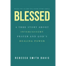 Blessed: A True Story About Intercessory Prayer and God's Healing Power