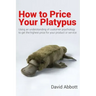 How to Price Your Platypus: Your guide to the strategy and tactics of pricing for profit; a handbook of pricing tools to maximise your price!