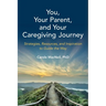 You, Your Parent, and Your Caregiving Journey: Strategies, Resources, and Inspiration to Guide the Way