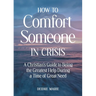 How to Comfort Someone in Crisis: A Christian's Guide to Being the Greatest Help During a Time of Great Need