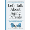 Let's Talk about Aging Parents: A Real-Life Guide to Solving Problems with 27 Essential Conversations