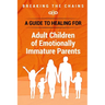 Breaking the Chains: A Guide to Healing for Adult Children of Emotionally Immature Parents: Immature Parents