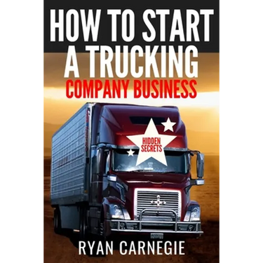 How To Start A Trucking Company Business: Trucking Business Secrets To Make Good Profits And Be Successful In The Industry