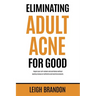 Eliminating Adult Acne for Good: Regain your self-esteem and confidence without wasting money on ineffective and harmful products.