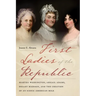 First Ladies of the Republic: Martha Washington, Abigail Adams, Dolley Madison, and the Creation of an Iconic American Role