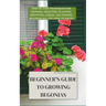 Beginner's Guide to Growing Begonias: Step-by-Step Techniques for Growing, Selecting, Planting, Repotting, Caring, and Feeding Begonias (All you need