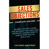 Sales Objections: Become a Master Closer and Increase Your Sales and Income by Learning How to Always Turn That No into a Yes Complete Volume