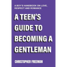 A Teen's Guide to Becoming a Gentleman: A boy's handbook on love, respect and romance