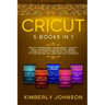 Cricut: 5 Books in 1: Cricut for Beginners, Cricut Design Space, Cricut Maker, Project Ideas and Accessories. A Complete Guide