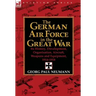 The German Air Force in the Great War: Its History, Development, Organisation, Aircraft, Weapons and Equipment, 1914-1918