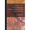 Cobalt, Its Occurrence, Metallurgy, Uses and Alloys [microform]