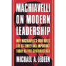 Machiavelli on Modern Leadership: Why Machiavelli's Iron Rules Are as Timely and Important Today as Five Centuries Ago