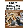 How to Install and Repair Siding: Expert Techniques for Installing, Repairing, and Maintaining Popular Siding Materials