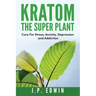 Kratom: The Super Plant: Cure For Stress, Anxiety, Depression, and Addiction