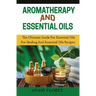 Aromatherapy and Essential Oils: The Ultimate Guide to Essential Oils for Healing and Essential Oils Recipes