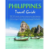 Philippines Travel Guide: TOP 10 Islands, Outdoor Adventures, Best Beaches, Hotels and Hostels, Eat & Drink, Historical and Cultural Sights, Adv