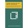 A Brief History Of The Art Of Navigation: An Outline And Background Of The Methods Employed By Navigators For Finding Their Way Around The Seas