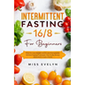 Intermittent Fasting 16/8: For Beginners. How To Lose Weight Quickly and Permanently Without Feeling Frustrated. How To Be Always Motivated in Ev