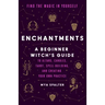Enchantments: Find the Magic in Yourself: A Beginner Witch's Guide